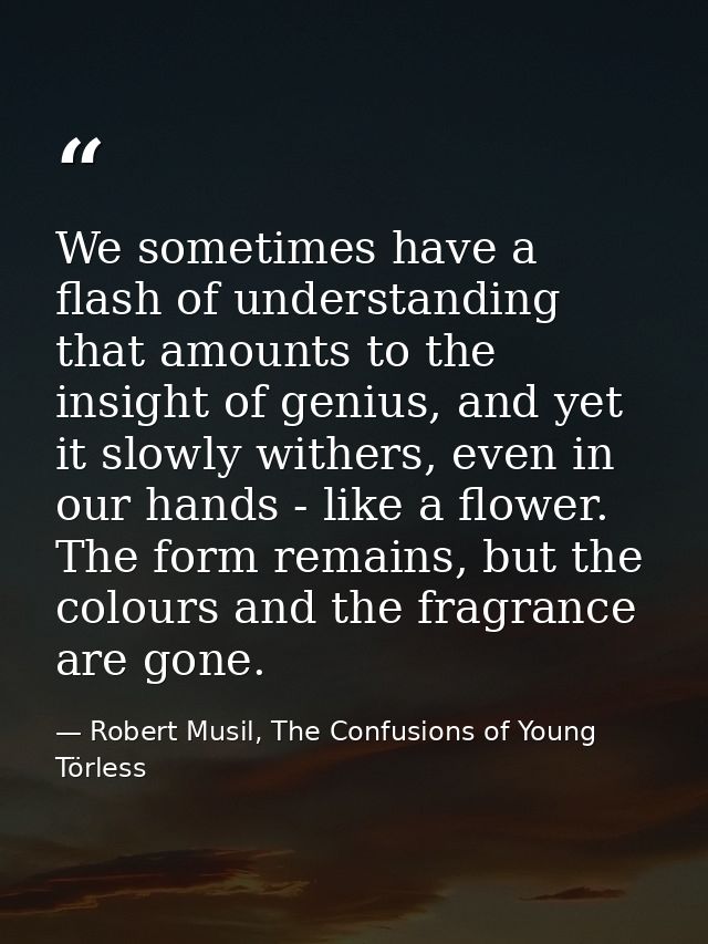 We sometimes have a flash of understanding that amounts to the insight of genius, and yet it slowly withers, even in our — Robert Musil, The Confusions of Young Törless