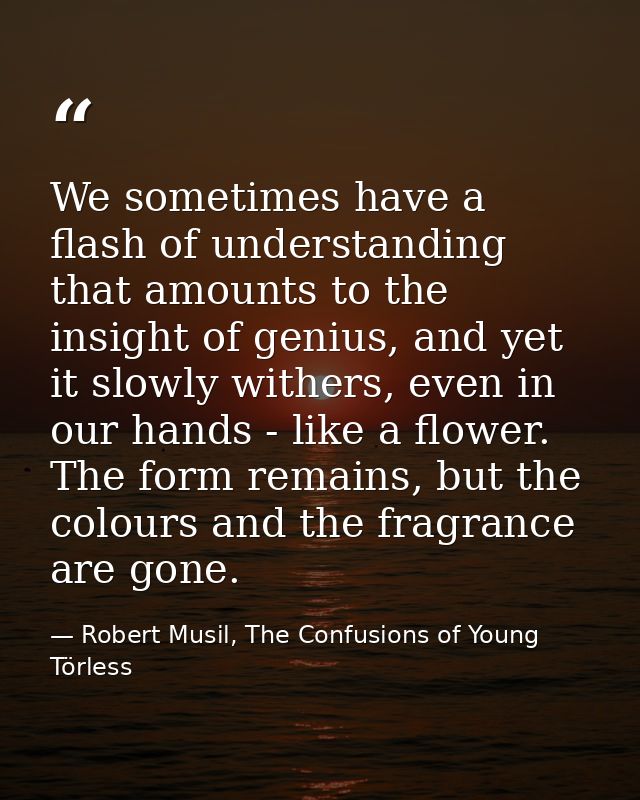 We sometimes have a flash of understanding that amounts to the insight of genius, and yet it slowly withers, even in our — Robert Musil, The Confusions of Young Törless