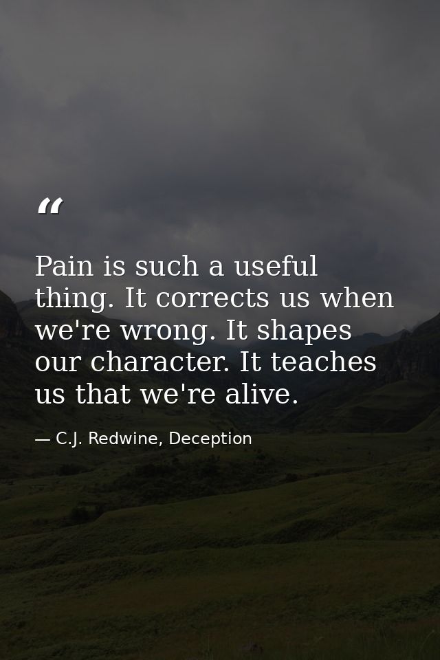 Pain is such a useful thing. It corrects us when we're wrong. It shapes our character. It teaches us that we're alive. — C.J. Redwine, Deception