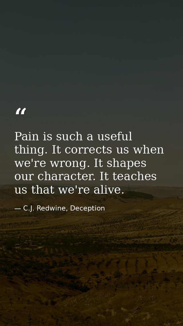 Pain is such a useful thing. It corrects us when we're wrong. It shapes our character. It teaches us that we're alive. — C.J. Redwine, Deception