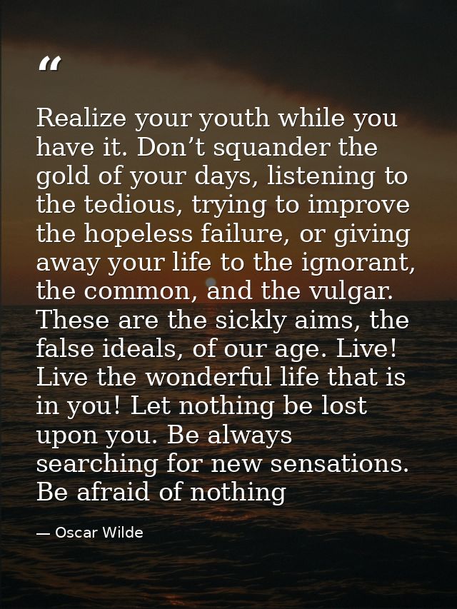 Realize your youth while you have it. Don’t squander the gold of your days, listening to the tedious, trying to improve  — Oscar Wilde