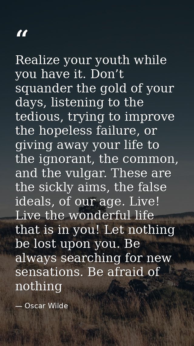 Realize your youth while you have it. Don’t squander the gold of your days, listening to the tedious, trying to improve  — Oscar Wilde