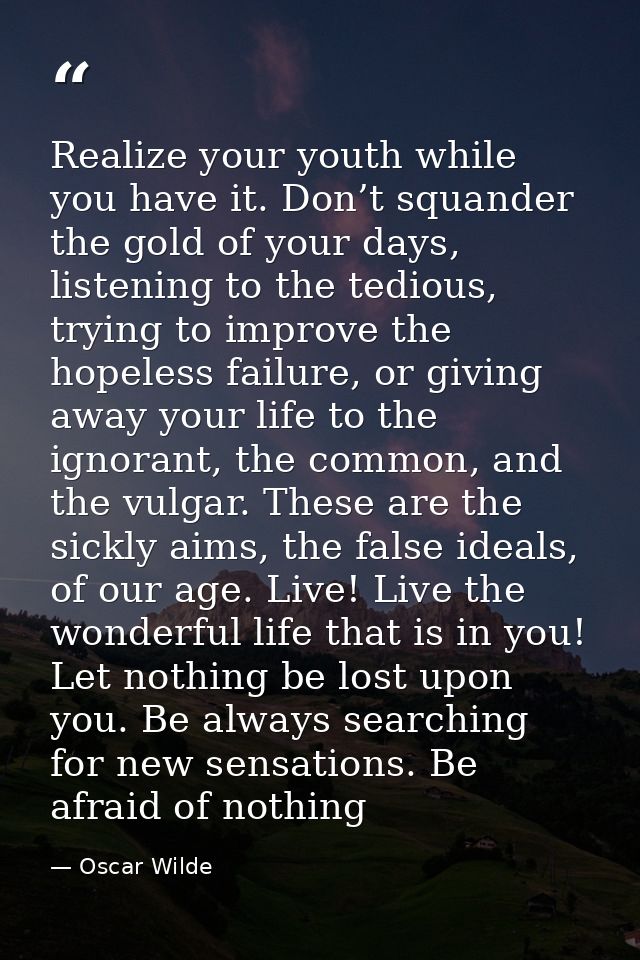 Realize your youth while you have it. Don’t squander the gold of your days, listening to the tedious, trying to improve  — Oscar Wilde