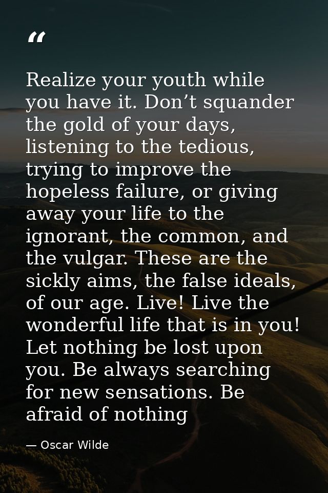 Realize your youth while you have it. Don’t squander the gold of your days, listening to the tedious, trying to improve  — Oscar Wilde
