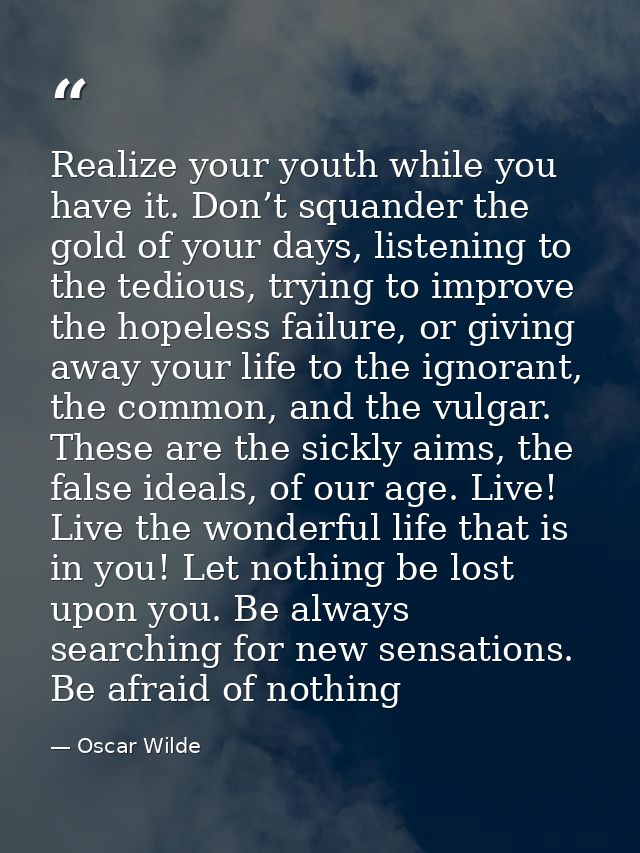 Realize your youth while you have it. Don’t squander the gold of your days, listening to the tedious, trying to improve  — Oscar Wilde