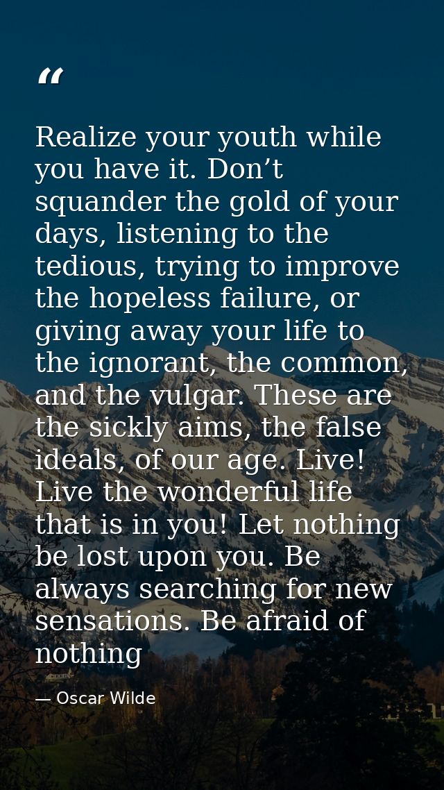 Realize your youth while you have it. Don’t squander the gold of your days, listening to the tedious, trying to improve  — Oscar Wilde
