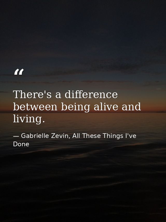 There's a difference between being alive and living. — Gabrielle Zevin, All These Things I've Done