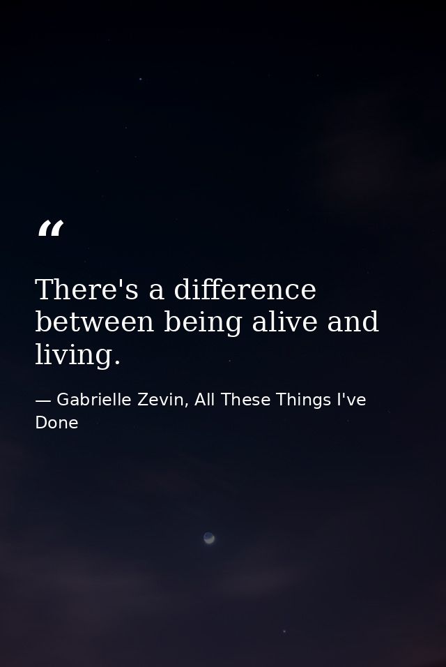 There's a difference between being alive and living. — Gabrielle Zevin, All These Things I've Done