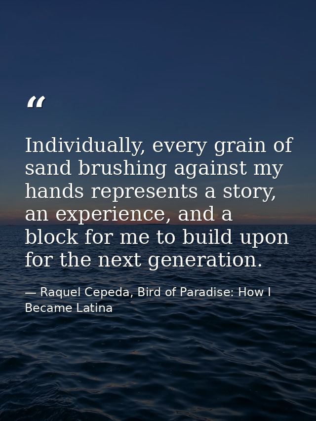 Individually, every grain of sand brushing against my hands represents a story, an experience, and a block for me to bui — Raquel Cepeda, Bird of Paradise: How I Became Latina