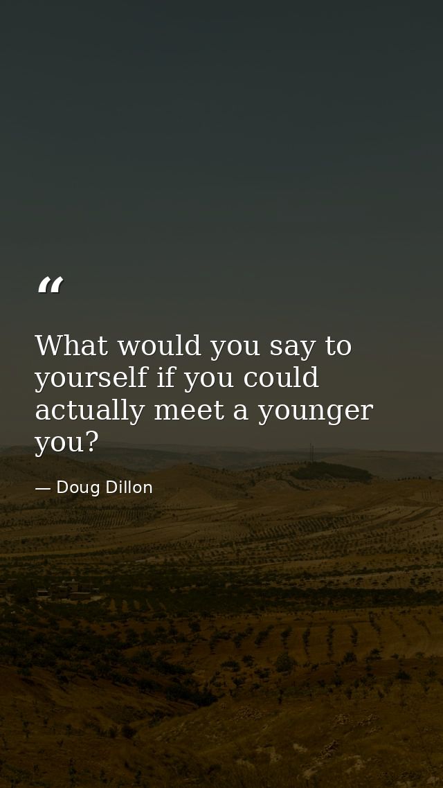 What would you say to yourself if you could actually meet a younger you? — Doug Dillon
