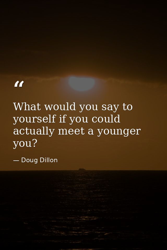 What would you say to yourself if you could actually meet a younger you? — Doug Dillon
