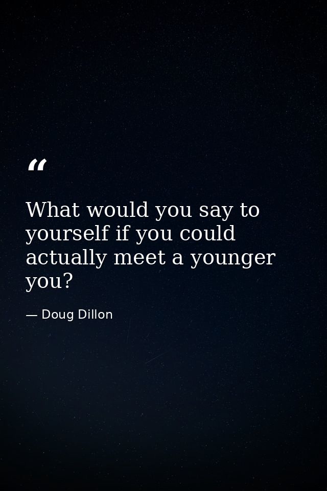 What would you say to yourself if you could actually meet a younger you? — Doug Dillon