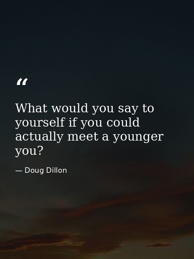 What would you say to yourself if you could actually meet a younger you? — Doug Dillon