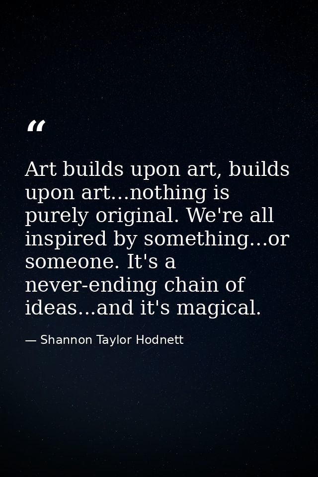 Art builds upon art, builds upon art...nothing is purely original. We're all inspired by something...or someone. It's a  — Shannon Taylor Hodnett