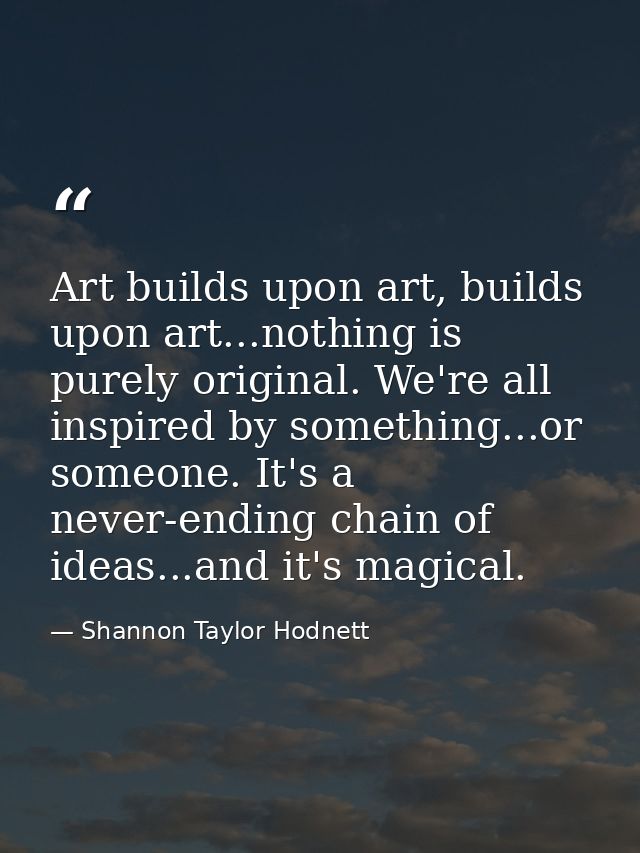 Art builds upon art, builds upon art...nothing is purely original. We're all inspired by something...or someone. It's a  — Shannon Taylor Hodnett