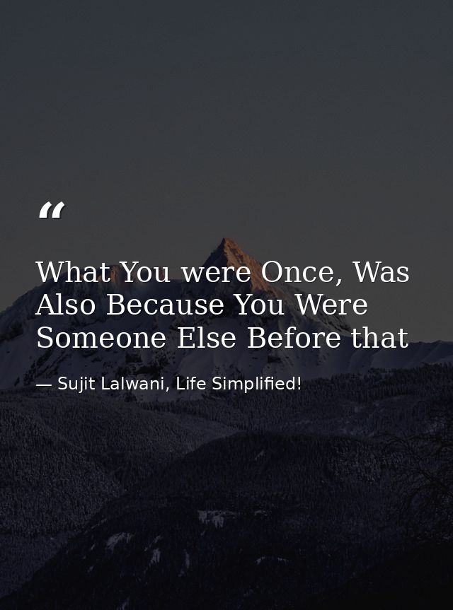 What You were Once, Was Also Because You Were Someone Else Before that — Sujit Lalwani, Life Simplified!