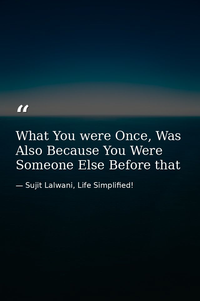 What You were Once, Was Also Because You Were Someone Else Before that — Sujit Lalwani, Life Simplified!