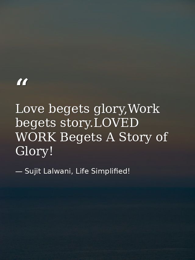 Love begets glory,Work begets story.LOVED WORK Begets A Story of Glory! — Sujit Lalwani, Life Simplified!