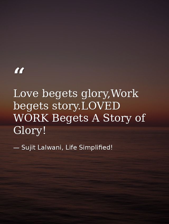 Love begets glory,Work begets story.LOVED WORK Begets A Story of Glory! — Sujit Lalwani, Life Simplified!