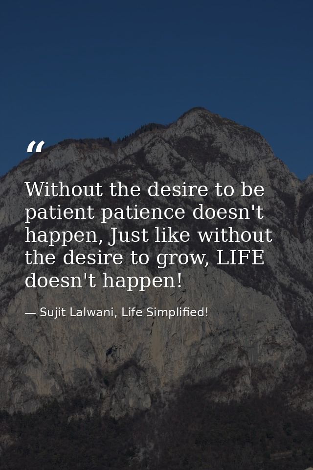 Without the desire to be patient patience doesn't happen, Just like without the desire to grow, LIFE doesn't happen! — Sujit Lalwani, Life Simplified!