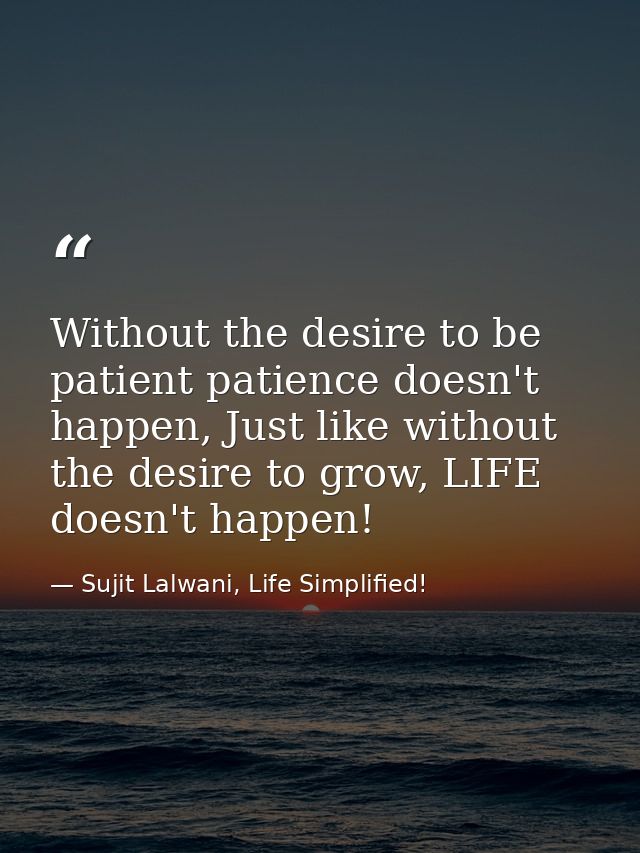 Without the desire to be patient patience doesn't happen, Just like without the desire to grow, LIFE doesn't happen! — Sujit Lalwani, Life Simplified!