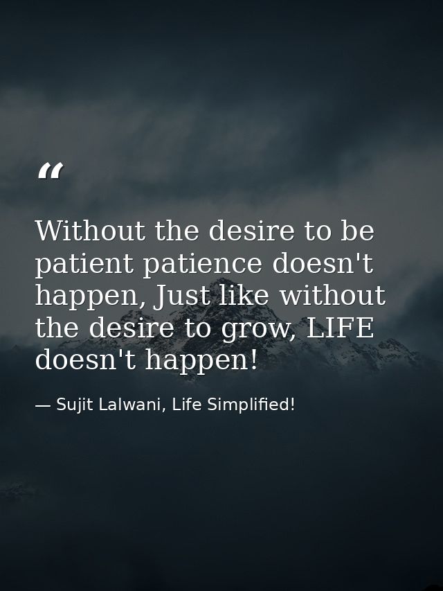 Without the desire to be patient patience doesn't happen, Just like without the desire to grow, LIFE doesn't happen! — Sujit Lalwani, Life Simplified!
