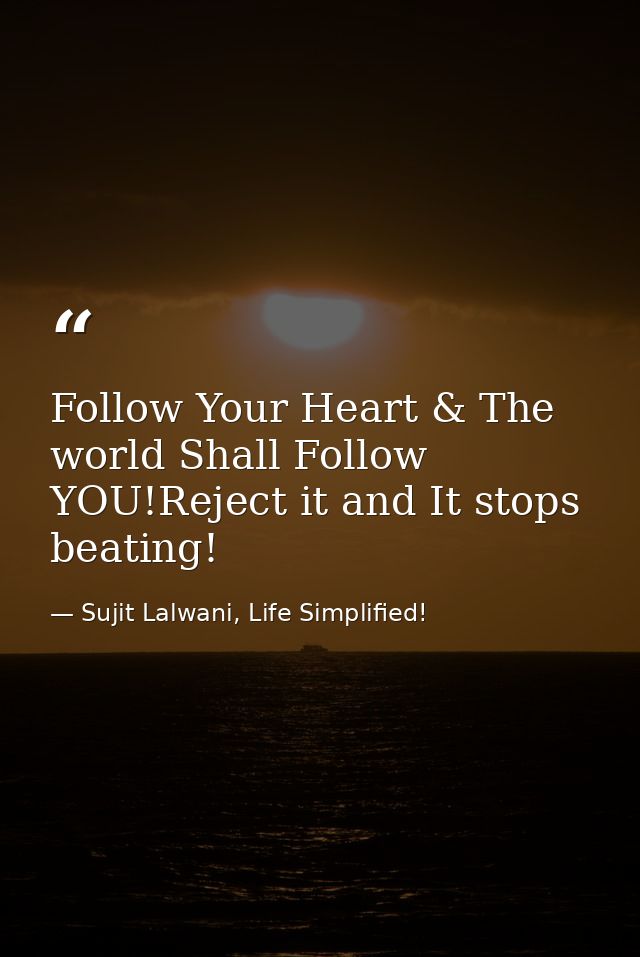 Follow Your Heart & The world Shall Follow YOU!Reject it and It stops beating! — Sujit Lalwani, Life Simplified!