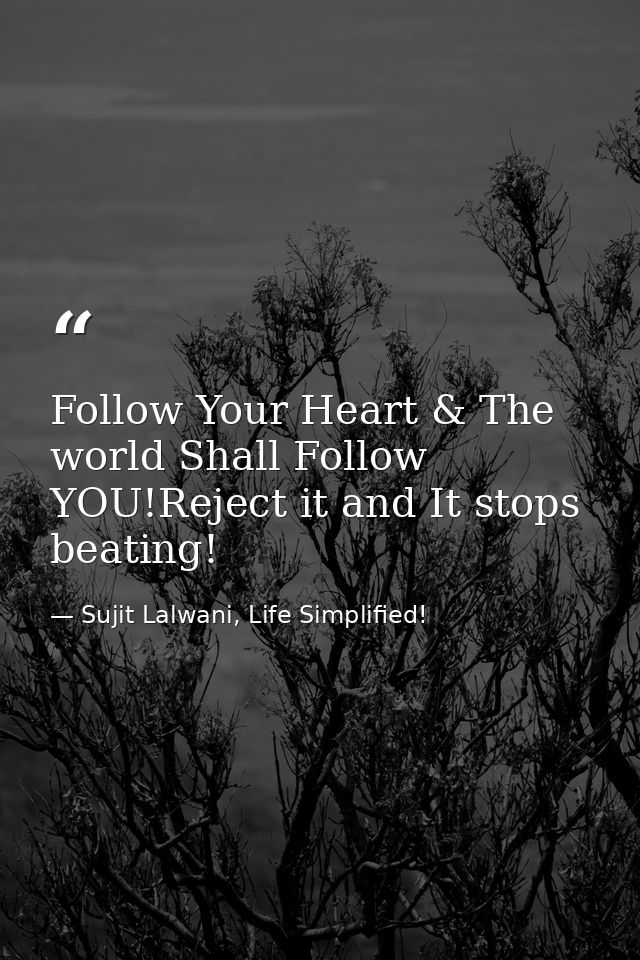 Follow Your Heart & The world Shall Follow YOU!Reject it and It stops beating! — Sujit Lalwani, Life Simplified!