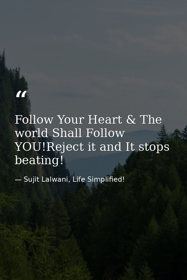 Follow Your Heart & The world Shall Follow YOU!Reject it and It stops beating! — Sujit Lalwani, Life Simplified!