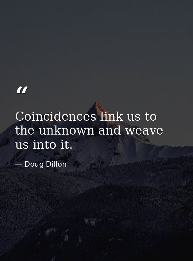Coincidences link us to the unknown and weave us into it. — Doug Dillon