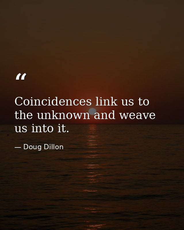 Coincidences link us to the unknown and weave us into it. — Doug Dillon