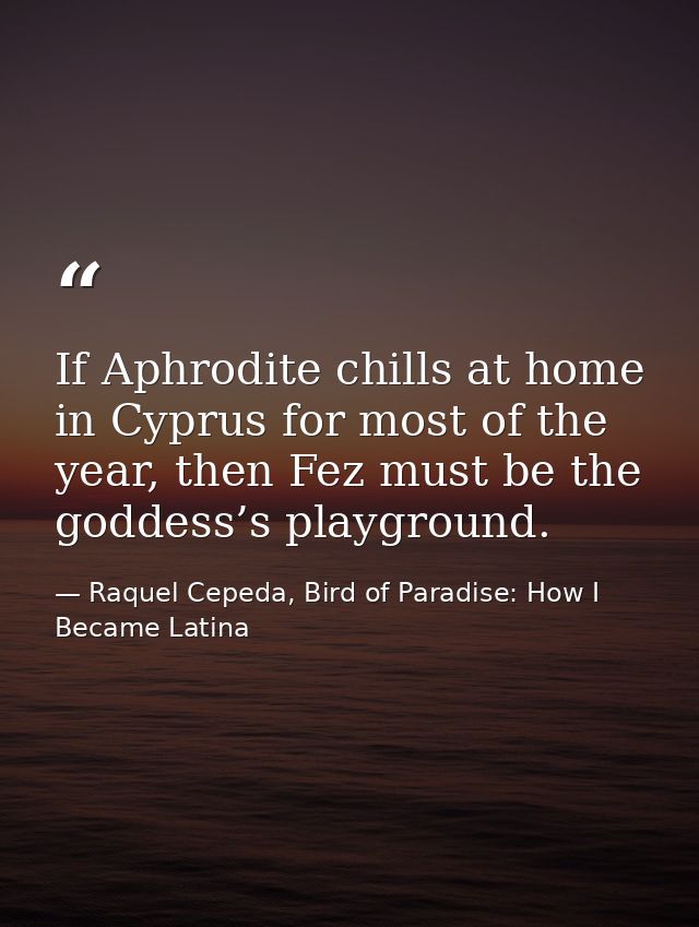 If Aphrodite chills at home in Cyprus for most of the year, then Fez must be the goddess’s playground. — Raquel Cepeda, Bird of Paradise: How I Became Latina