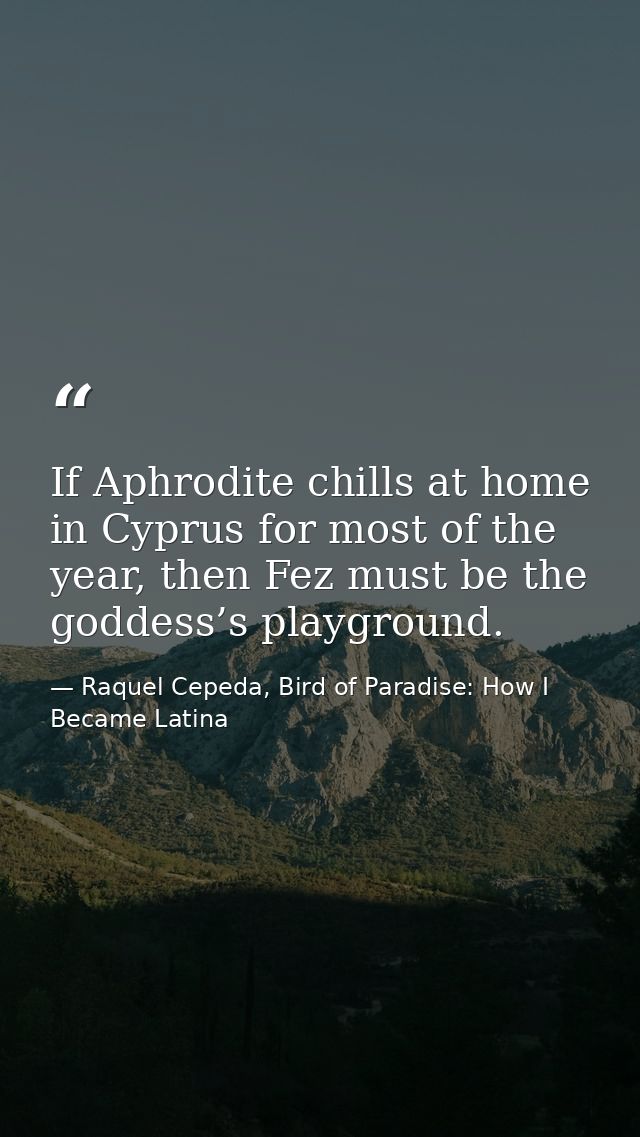 If Aphrodite chills at home in Cyprus for most of the year, then Fez must be the goddess’s playground. — Raquel Cepeda, Bird of Paradise: How I Became Latina