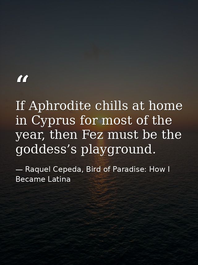 If Aphrodite chills at home in Cyprus for most of the year, then Fez must be the goddess’s playground. — Raquel Cepeda, Bird of Paradise: How I Became Latina