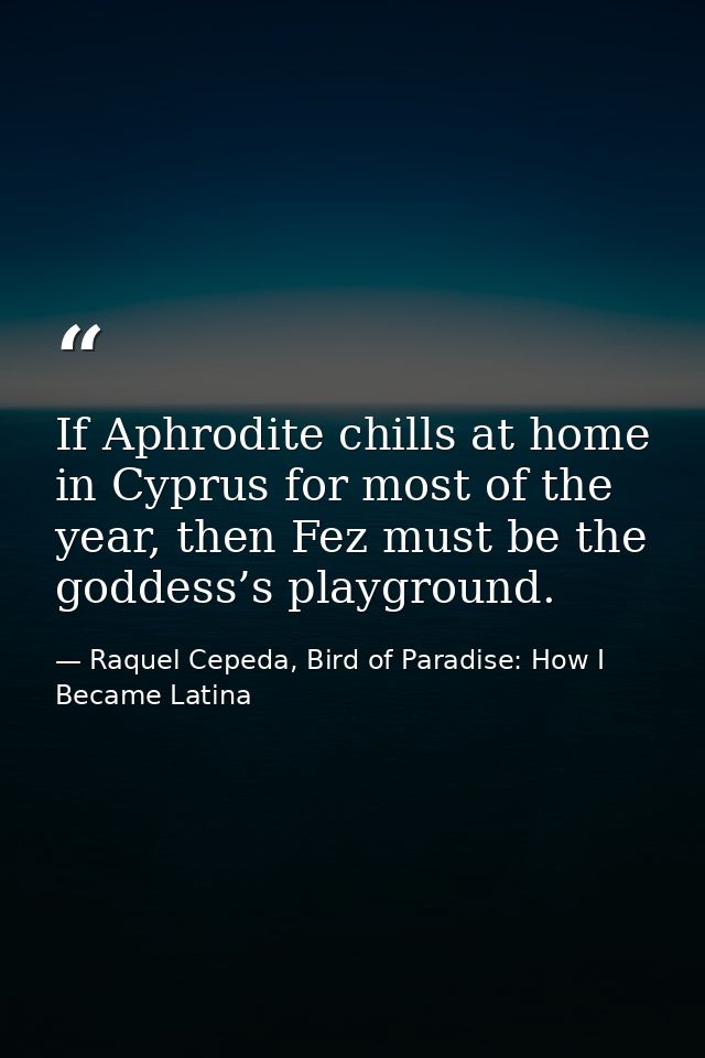 If Aphrodite chills at home in Cyprus for most of the year, then Fez must be the goddess’s playground. — Raquel Cepeda, Bird of Paradise: How I Became Latina
