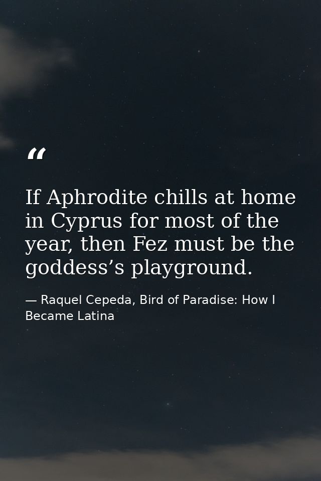 If Aphrodite chills at home in Cyprus for most of the year, then Fez must be the goddess’s playground. — Raquel Cepeda, Bird of Paradise: How I Became Latina