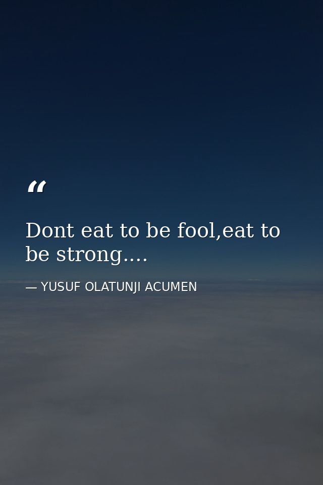 Dont eat to be fool,eat to be strong.... — YUSUF OLATUNJI ACUMEN