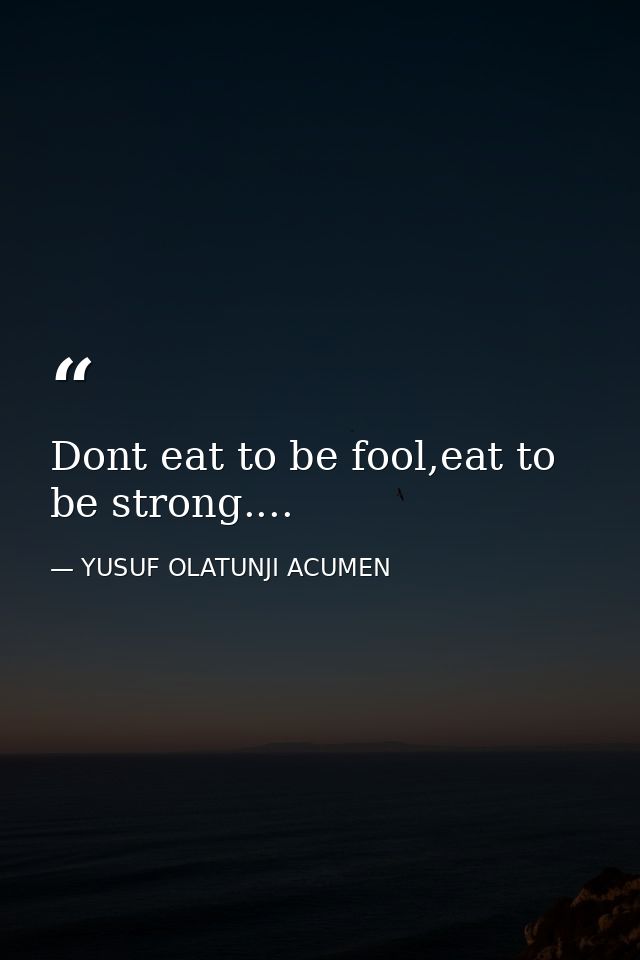 Dont eat to be fool,eat to be strong.... — YUSUF OLATUNJI ACUMEN