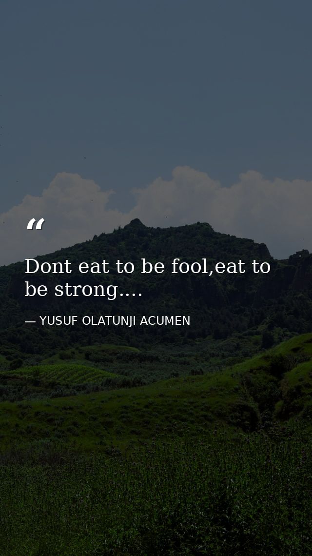 Dont eat to be fool,eat to be strong.... — YUSUF OLATUNJI ACUMEN