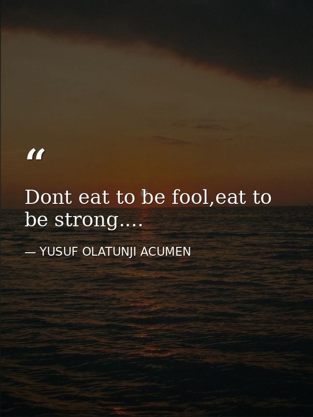 Dont eat to be fool,eat to be strong.... — YUSUF OLATUNJI ACUMEN