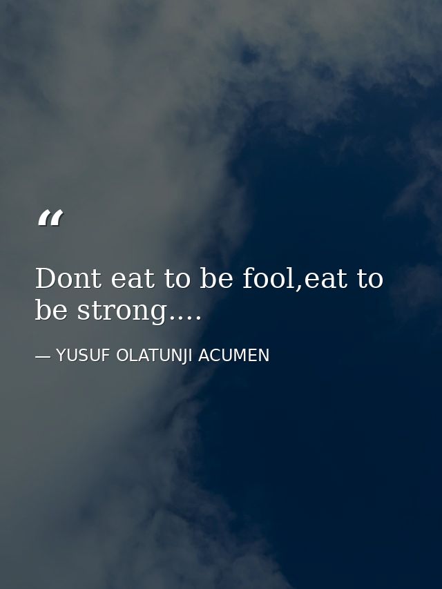 Dont eat to be fool,eat to be strong.... — YUSUF OLATUNJI ACUMEN