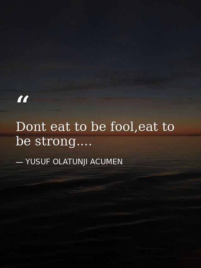 Dont eat to be fool,eat to be strong.... — YUSUF OLATUNJI ACUMEN