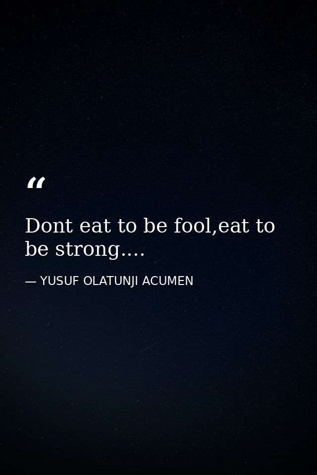 Dont eat to be fool,eat to be strong.... — YUSUF OLATUNJI ACUMEN