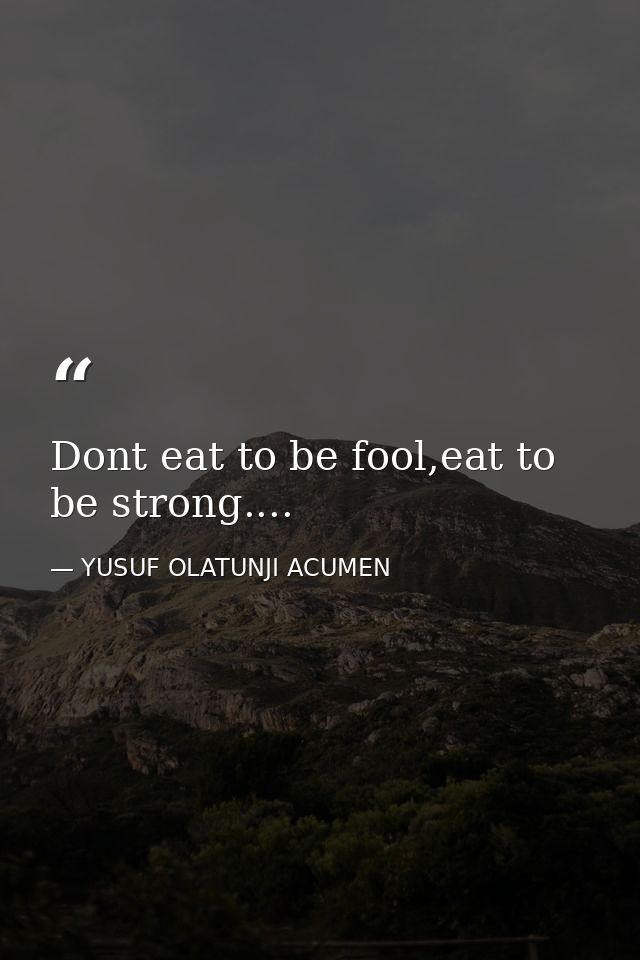 Dont eat to be fool,eat to be strong.... — YUSUF OLATUNJI ACUMEN