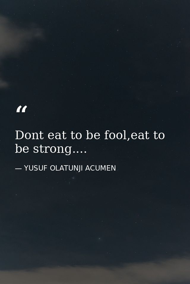 Dont eat to be fool,eat to be strong.... — YUSUF OLATUNJI ACUMEN