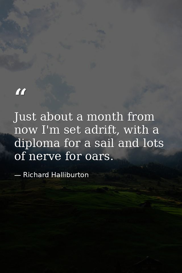 Just about a month from now I'm set adrift, with a diploma for a sail and lots of nerve for oars. — Richard Halliburton