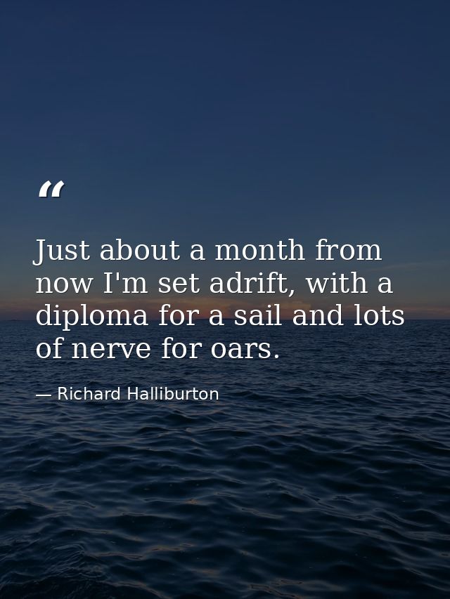 Just about a month from now I'm set adrift, with a diploma for a sail and lots of nerve for oars. — Richard Halliburton