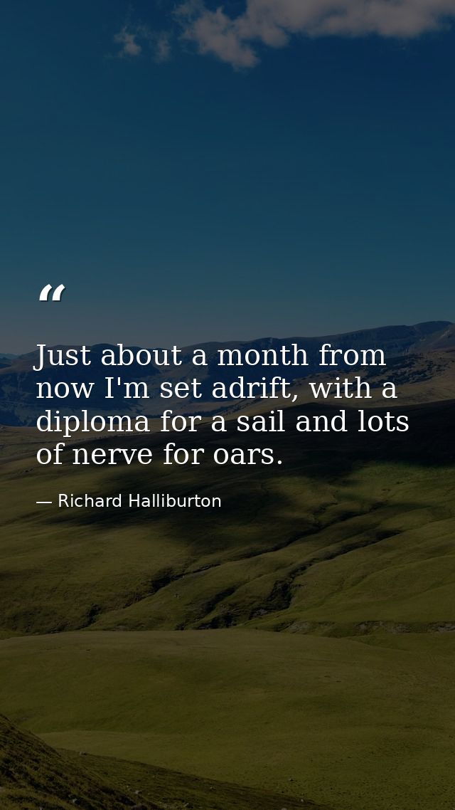 Just about a month from now I'm set adrift, with a diploma for a sail and lots of nerve for oars. — Richard Halliburton