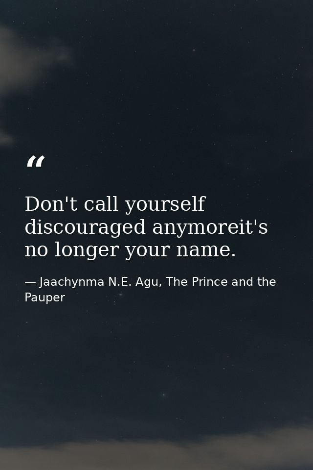 Don't call yourself discouraged anymoreit's no longer your name. — Jaachynma N.E. Agu, The Prince and the Pauper