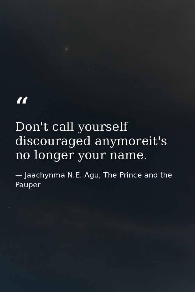 Don't call yourself discouraged anymoreit's no longer your name. — Jaachynma N.E. Agu, The Prince and the Pauper